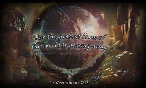 For the present form of this world is passing away. ~ 1 Corinthians 7:31