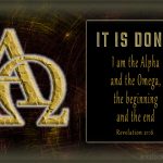 And he said to me, “It is done! I am the Alpha and the Omega, the beginning and the end. ~ Revelation 21:6